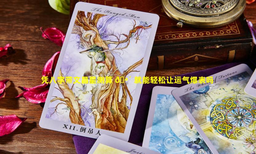 凭八字带文昌星测算 🪴 就能轻松让运气爆表吗